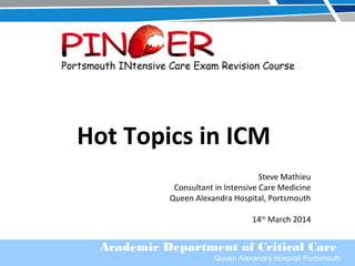 Academic Department of Critical Care
Queen Alexandra Hospital Portsmouth
Hot Topics in ICM
Steve Mathieu
Consultant in Intensive Care Medicine
Queen Alexandra Hospital, Portsmouth
14th
March 2014
 