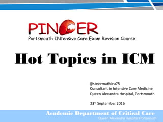 Academic Department of Critical Care
Queen Alexandra Hospital Portsmouth
Hot Topics in ICM
@stevemathieu75
Consultant in Intensive Care Medicine
Queen Alexandra Hospital, Portsmouth
23rd
September 2016
 