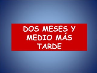 DOS MESES Y MEDIO MÁS TARDE 
