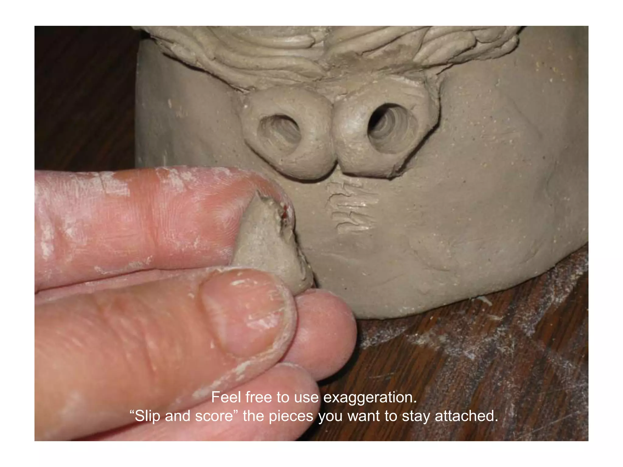 Feel free to use exaggeration.“Slip and score” the pieces you want to stay attached.