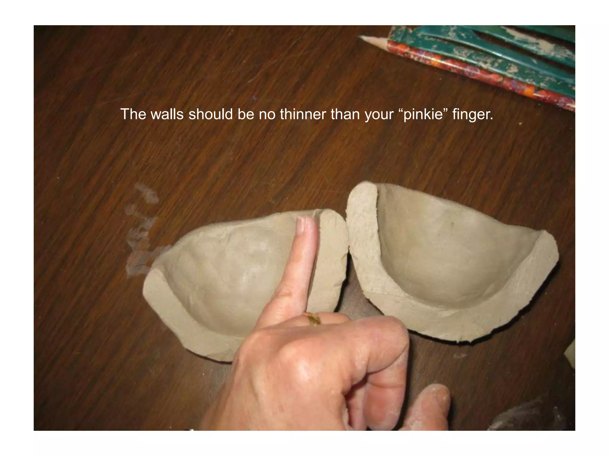 The walls should be no thinner than your “pinkie” finger.