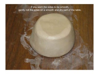 If you want the sides to be smooth,gently roll the sides on a smooth and dry part of the table.