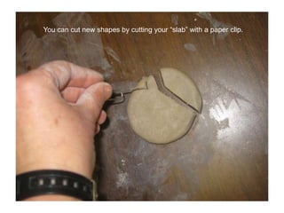 You can cut new shapes by cutting your “slab” with a paper clip.