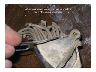 When you have the clay as long as you like, cut it off using a paper clip.