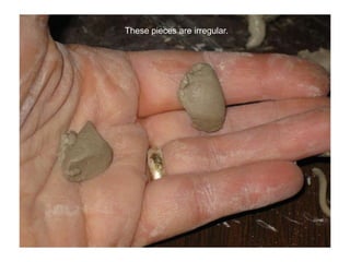 These pieces are irregular.