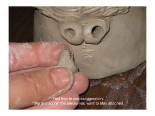 Feel free to use exaggeration.“Slip and score” the pieces you want to stay attached.