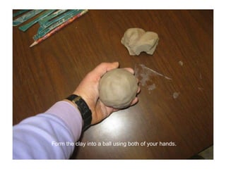 Form the clay into a ball using both of your hands.