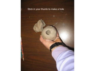 Stick in your thumb to make a hole.