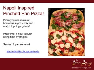 Napoli Inspired
Pinched Pan Pizza!
Pizza you can make at
home like a pro – mix and
match toppings galore!

Prep time: 1 hour (dough
rising time overnight)

Serves: 1 pan serves 4

  Watch the video for tips and tricks
 