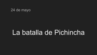 La batalla de Pichincha
24 de mayo
 