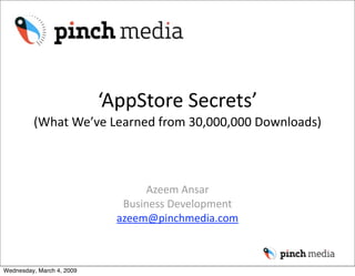 ‘AppStore Secrets’
         (What We’ve Learned from 30,000,000 Downloads) 



                                   Azeem Ansar
                              Business Development
                             azeem@pinchmedia.com



Wednesday, March 4, 2009
 