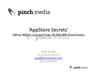 ‘AppStore Secrets’ 
(What We’ve Learned From 30,000,000 Downloads)  



                   Greg Yardley 
                Co‐Founder & CEO 
              greg@pinchmedia.com 
                  646‐330‐8540 
 