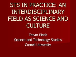 Trevor Pinch Science and Technology Studies Cornell University STS IN PRACTICE: AN INTERDISCIPLINARY FIELD AS SCIENCE AND CULTURE 