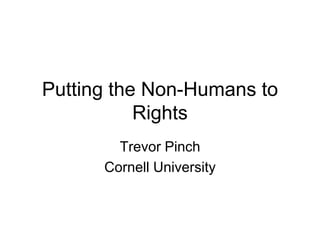 Putting the Non-Humans to
           Rights
        Trevor Pinch
      Cornell University
 