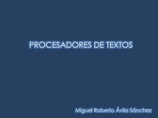 PROCESADORES DE TEXTOS Miguel Roberto Ávila Sánchez 