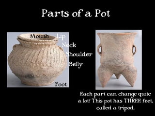 Parts of a Pot
Mouth   Lip
          Neck
            Shoulder
               Belly


        Foot
                   Each part can change quite
                  a lot! This pot has THREE feet,
                          called a tripod.
 