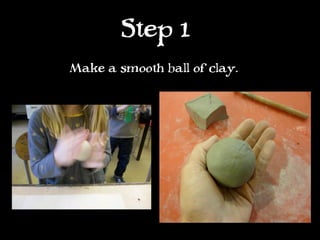 Step 1
Make a smooth ball of clay.
 
