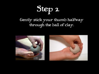 Step 2
Gently stick your thumb halfway
     through the ball of clay.
 