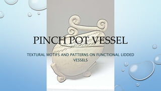 PINCH POT VESSEL
TEXTURAL MOTIFS AND PATTERNS ON FUNCTIONAL LIDDED
VESSELS
 