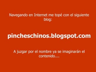 Navegando en Internet me topé con el siguiente blog:  pincheschinos.blogspot.com A juzgar por el nombre ya se imaginarán el contenido.... 