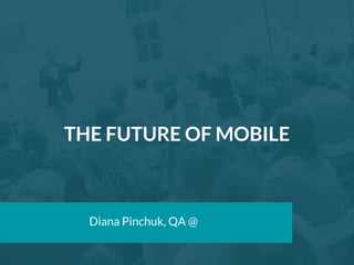 THE FUTURE OF MOBILE
Diana Pinchuk, QA @ GetSocial.im
 