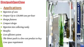 DirectpushOpenClose
 Applications
 Rejection of cans
 Output-Up to 120,000 cans per hour
 Design features
 Compact design
 Rejection into collecting tanks
 Benefits
 Cost-efficient system
 The Direct push is a low-cost product to buy.
 Low space requirement
 
