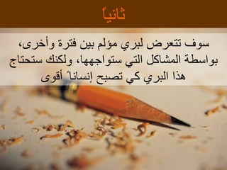 ثانياً سوف تتعرض لبري مؤلم بين فترة وأخرى، بواسطة المشاكل التي ستواجهها، ولكنك ستحتاج هذا البري كي تصبح  إ نسانا ً   أ قوى 