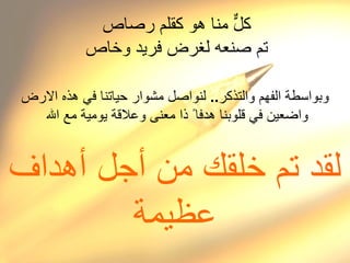 كلٌّ منا هو كقلم رصاص تم صنعه لغرض فريد وخاص وبواسطة الفهم والتذكر ..   لنواصل مشوار حياتنا في هذه الارض واضعين في قلوبنا هدفا ً  ذا معن ى  وعلاقة يومية مع  الله  لقد تم خلقك من أجل أهداف عظيمة 