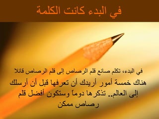 في البدء، تكلم صانع قلم الرصاص  إلى  قلم الرصاص قائلا هناك خمسة  أ مور  أ ريدك  أ ن تعرفها قبل  أ ن  أ رسلك  إلى  العالم ..   تذكرها د وماً  وستكون  أ فضل قلم رصاص ممكن في البدء كانت الكلمة  