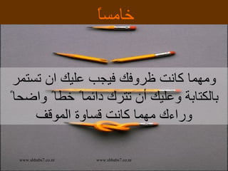 خامساً ومهما كانت ظروفك فيجب عليك ان تستمر بالكتابة وعليك  أ ن تترك دائما ً  خطا ً  واضحا ً  وراءك مهما كانت قساوة الموقف 
