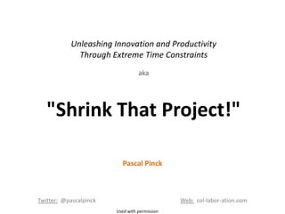 Unleashing Innovation and Productivity
             Through Extreme Time Constraints
                                  aka




   "Shrink That Project!"

                           Pascal Pinck



Twitter: @pascalpinck                          Web: col-labor-ation.com
                        Used with permission
 