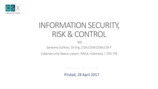 INFORMATIONSECURITY,
RISK&CONTROL
V03
Sarwono Sutikno, Dr.Eng.,CISA,CISSP,CISM,CSX-F
Cybersecurity Nexus Liaison, ISACA, Indonesia | STEI ITB
Presentasi di DAS BIN
Pindad, 28 April 2017
 