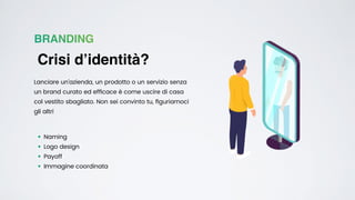 BRANDING
Crisi d’identità?
Lanciare un’azienda, un prodotto o un servizio senza
un brand curato ed ef
fi
cace è come uscire di casa
col vestito sbagliato. Non sei convinto tu,
fi
guriamoci
gli altri
• Naming


• Logo design


• Payoff


• Immagine coordinata
 