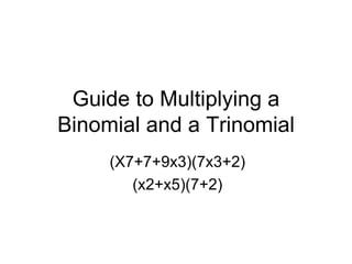 Guide to Multiplying a Binomial and a Trinomial (X7+7+9x3)(7x3+2) (x2+x5)(7+2) 