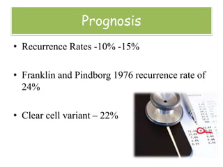 Prognosis
• Recurrence Rates -10% -15%
• Franklin and Pindborg 1976 recurrence rate of
24%
• Clear cell variant – 22%
 