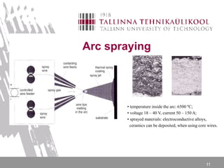 11
Arc spraying
• temperature inside the arc: 6500 ºC;
• voltage 18 – 40 V, current 50 – 150 A;
• sprayed materials: electroconductive alloys,
ceramics can be deposited, when using core wires.
 