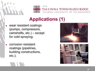 26
Applications (1)
 wear resistant coatings
(pumps, compressors,
camshafts, etc.) – except
for cold spraying;
 corrosion resistant
coatings (pipelines,
building constructions,
etc.);
 