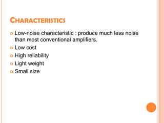 CHARACTERISTICS
 Low-noise characteristic : produce much less noise
than most conventional amplifiers.
 Low cost
 High reliability
 Light weight
 Small size
 