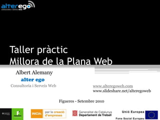Taller pràcticMillora de la Plana Web     Albert Alemany alter ego  Consultoría i Serveis Web www.alteregoweb.com www.slideshare.net/alteregoweb Figueres - Setembre 2010 