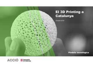 Píndola tecnològica
Octubre 2018
El 3D Printing a
Catalunya
 