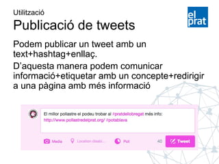 Utilització
Publicació de tweets
Podem publicar un tweet amb un
text+hashtag+enllaç.
D’aquesta manera podem comunicar
informació+etiquetar amb un concepte+redirigir
a una pàgina amb més informació
 