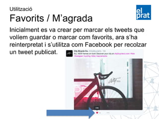 Utilització
Favorits / M’agrada
Inicialment es va crear per marcar els tweets que
volíem guardar o marcar com favorits, ara s’ha
reinterpretat i s’utilitza com Facebook per recolzar
un tweet publicat.
 