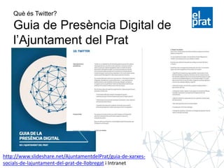 Què és Twitter?
Guia de Presència Digital de
l’Ajuntament del Prat
http://www.slideshare.net/AjuntamentdelPrat/guia-de-xarxes-
socials-de-lajuntament-del-prat-de-llobregat i Intranet
 