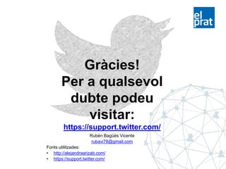 Gràcies!
Per a qualsevol
dubte podeu
visitar:
https://support.twitter.com/
Rubén Bagüés Vicente
rubavi78@gmail.com
Fonts utilitzades:
• http://alejandraarizab.com/
• https://support.twitter.com/
 