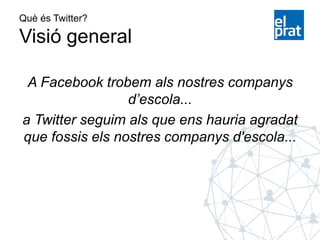 Què és Twitter?
Visió general
A Facebook trobem als nostres companys
d’escola...
a Twitter seguim als que ens hauria agradat
que fossis els nostres companys d'escola...
 