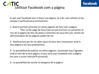 Utilitzar Facebook com a pàgina

Es pot usar Facebook com si fossis una pàgina, és a dir, com utilitzes el teu
compte o pe...