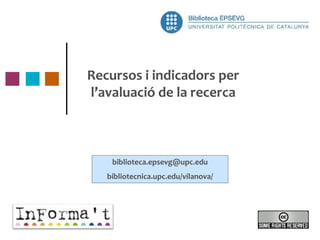 Recursos i indicadors per
l’avaluació de la recerca
biblioteca.epsevg@upc.edu
bibliotecnica.upc.edu/vilanova/
 