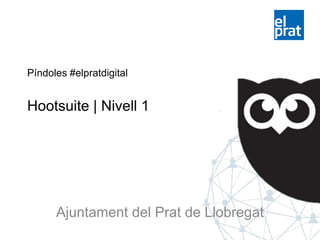 Ajuntament del Prat de Llobregat
Píndoles #elpratdigital
Hootsuite | Nivell 1
 