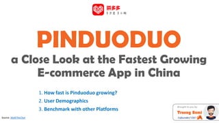 PINDUODUO
a Close Look at the Fastest Growing
E-commerce App in China
1. How fast is Pinduoduo growing?
2. User Demographics
3. Benchmark with other Platforms
Source: WalkTheChat
Brought to you by:
Truong Bomi
Cofounder/ CEO
 