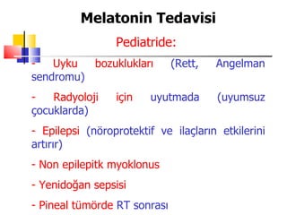 Melatonin Tedavisi
                 Pediatride:
-   Uyku  bozuklukları        (Rett,   Angelman
sendromu)
-   Radyoloji    için   uyutmada       (uyumsuz
çocuklarda)
- Epilepsi (nöroprotektif ve ilaçların etkilerini
artırır)
- Non epilepitk myoklonus
- Yenidoğan sepsisi
- Pineal tümörde RT sonrası
 